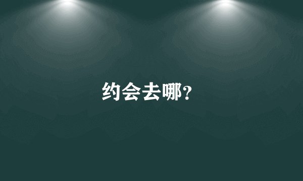 约会去哪？