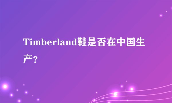 Timberland鞋是否在中国生产？
