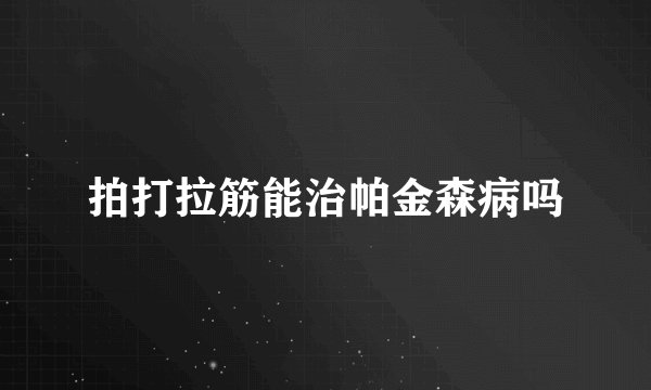 拍打拉筋能治帕金森病吗