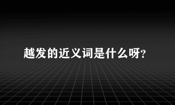 越发的近义词是什么呀?