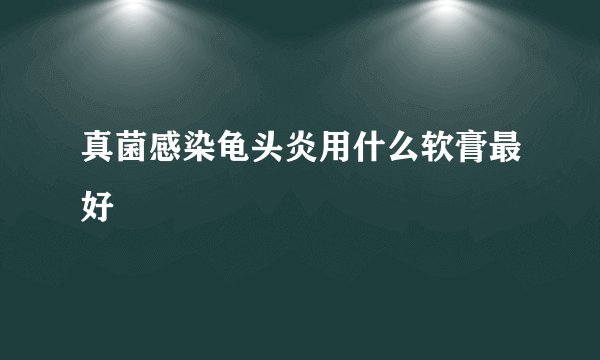 真菌感染龟头炎用什么软膏最好