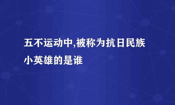 五不运动中,被称为抗日民族小英雄的是谁