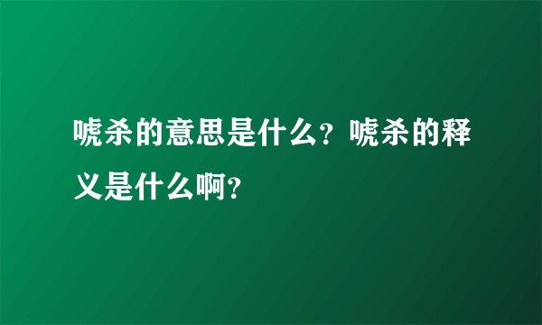 唬杀的意思是什么？唬杀的释义是什么啊？
