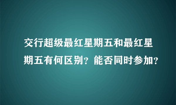 交行超级最红星期五和最红星期五有何区别?能否同时参加?