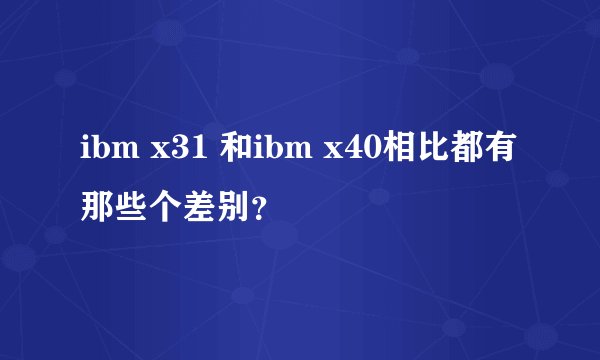 ibm x31 和ibm x40相比都有那些个差别？