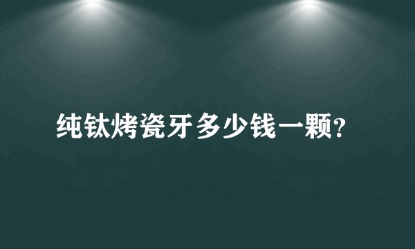 纯钛烤瓷牙多少钱一颗?