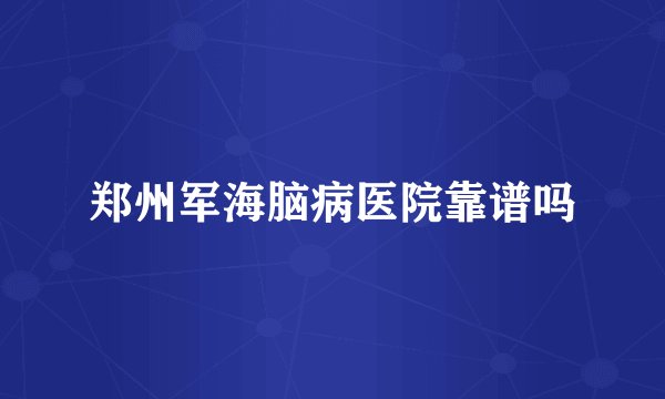 郑州军海脑病医院靠谱吗