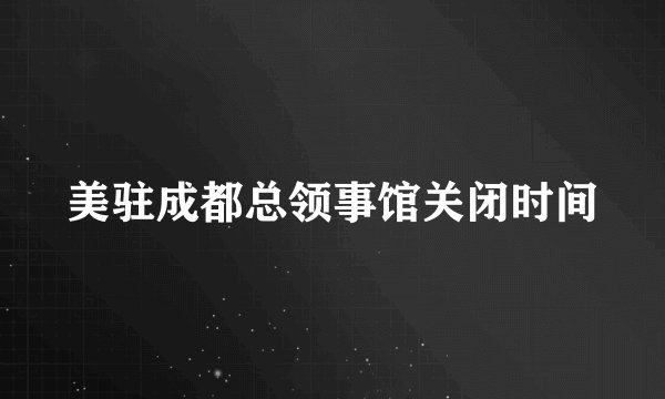 美驻成都总领事馆关闭时间