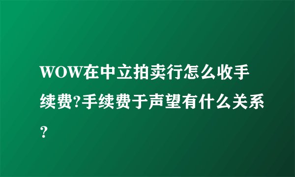 WOW在中立拍卖行怎么收手续费?手续费于声望有什么关系？