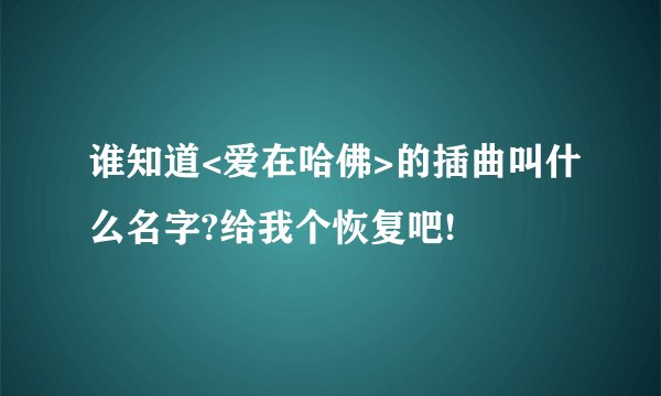 谁知道<爱在哈佛>的插曲叫什么名字?给我个恢复吧!