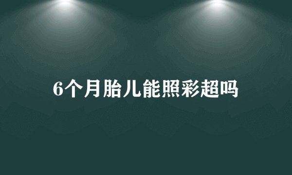 6个月胎儿能照彩超吗
