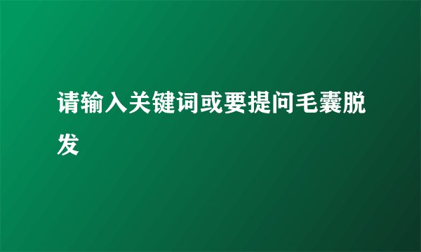 请输入关键词或要提问毛囊脱发