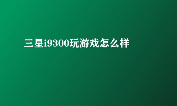 三星i9300玩游戏怎么样