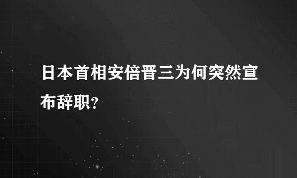 日本首相安倍晋三为何突然宣布辞职？