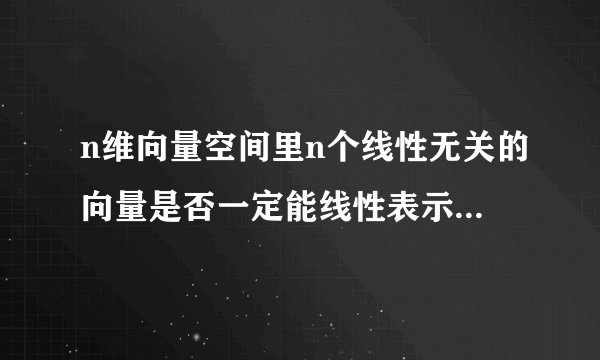 n维向量空间里n个线性无关的向量是否一定能线性表示出所有此空间中的向量?求证明