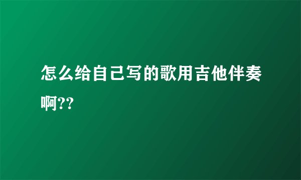 怎么给自己写的歌用吉他伴奏啊??