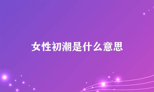 女性初潮是什么意思