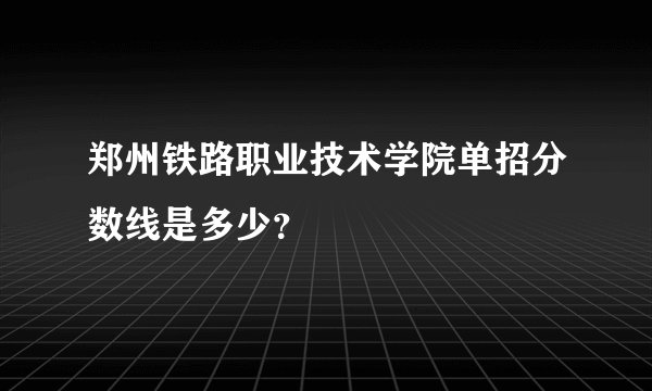 郑州铁路职业技术学院单招分数线是多少?