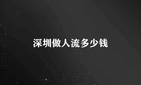 深圳做人流多少钱