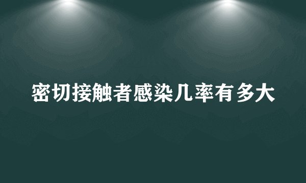 密切接触者感染几率有多大