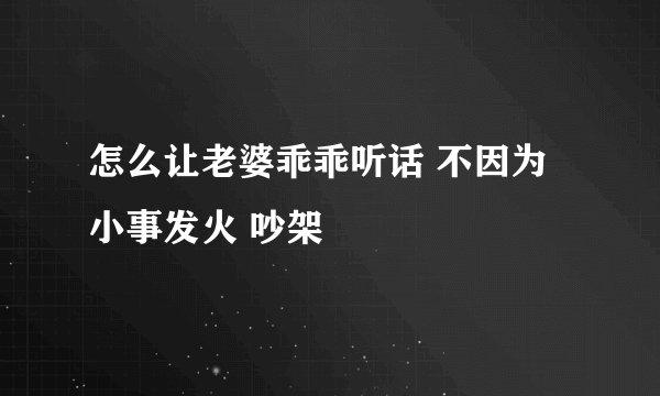 怎么让老婆乖乖听话 不因为小事发火 吵架