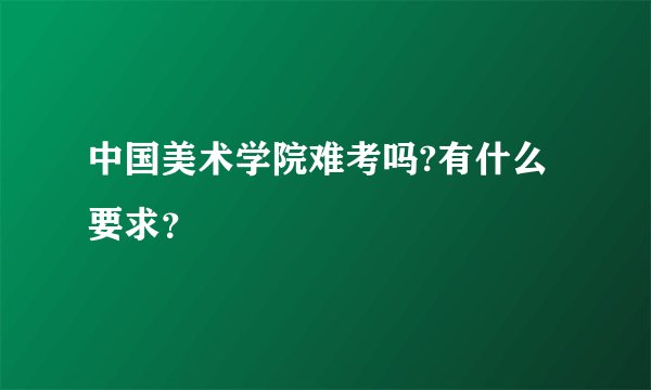 中国美术学院难考吗?有什么要求？