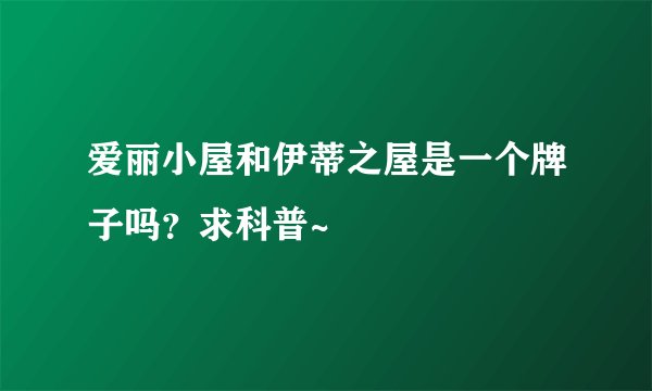 爱丽小屋和伊蒂之屋是一个牌子吗？求科普~