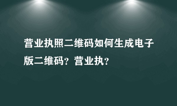 营业执照二维码如何生成电子版二维码？营业执？