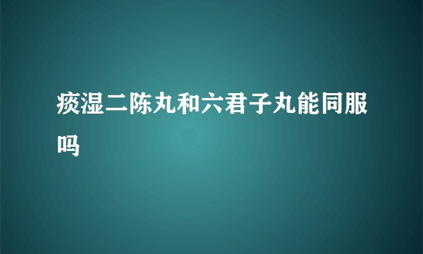 痰湿二陈丸和六君子丸能同服吗