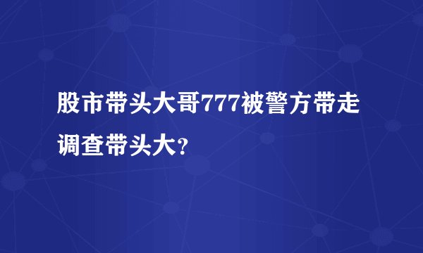 股市带头大哥777被警方带走调查带头大？
