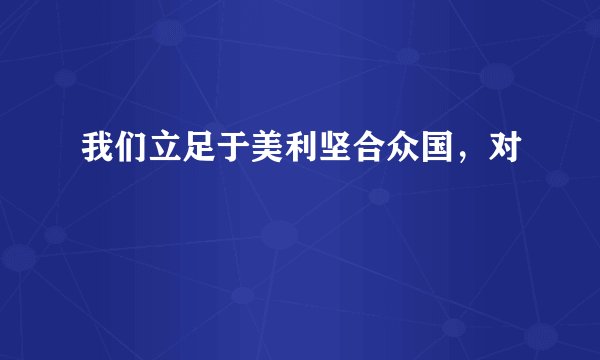 我们立足于美利坚合众国，对