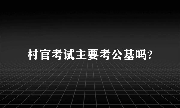 村官考试主要考公基吗?