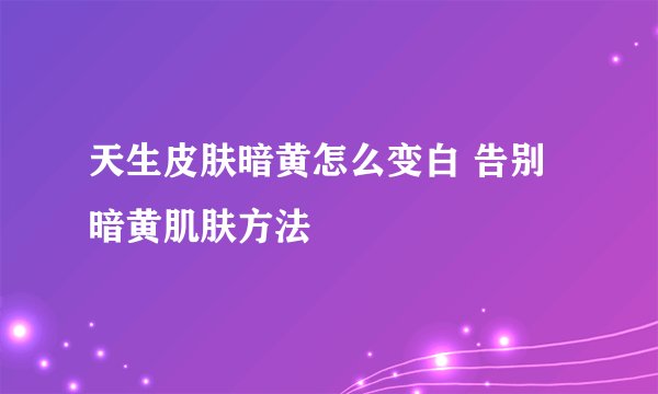 天生皮肤暗黄怎么变白 告别暗黄肌肤方法