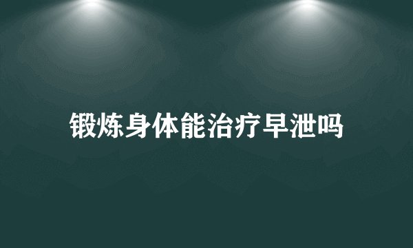 锻炼身体能治疗早泄吗