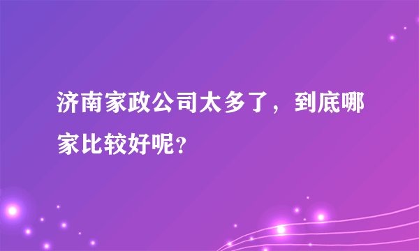 济南家政公司太多了，到底哪家比较好呢？