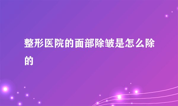 整形医院的面部除皱是怎么除的
