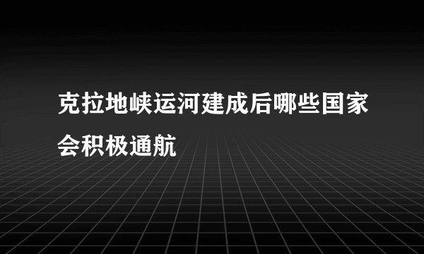 克拉地峡运河建成后哪些国家会积极通航