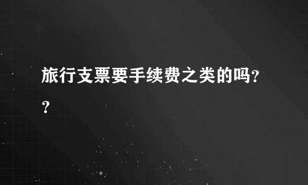 旅行支票要手续费之类的吗??