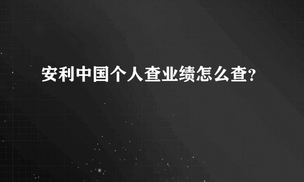 安利中国个人查业绩怎么查？