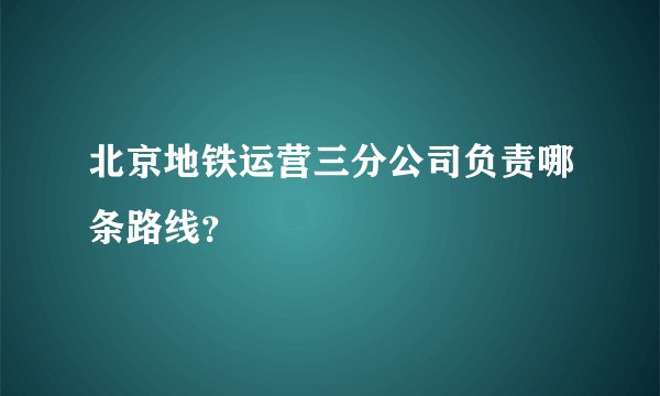 北京地铁运营三分公司负责哪条路线?