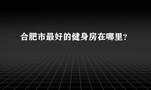 合肥市最好的健身房在哪里？