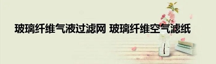 玻璃纤维气液过滤网 玻璃纤维空气滤纸