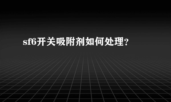 sf6开关吸附剂如何处理？
