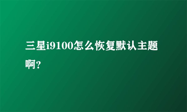 三星i9100怎么恢复默认主题啊？