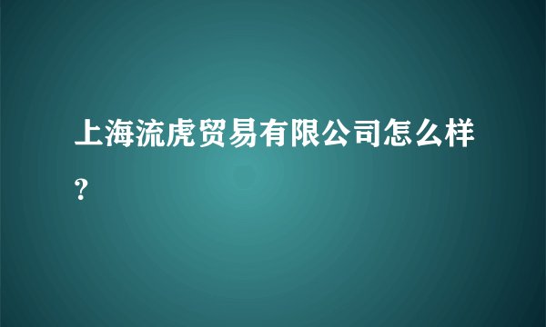 上海流虎贸易有限公司怎么样？