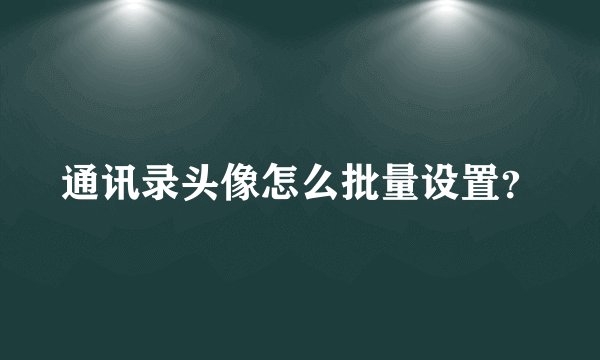 通讯录头像怎么批量设置？
