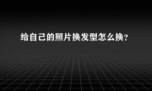 给自己的照片换发型怎么换?