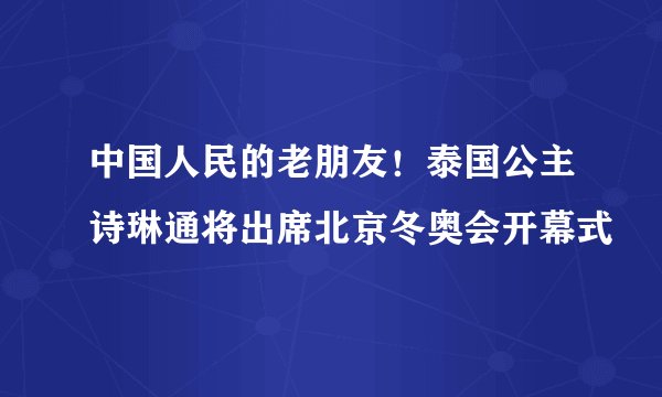 中国人民的老朋友!泰国公主诗琳通将出席北京冬奥会开幕式
