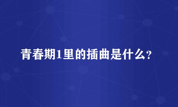 青春期1里的插曲是什么？