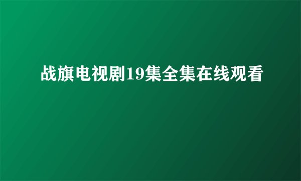 战旗电视剧19集全集在线观看